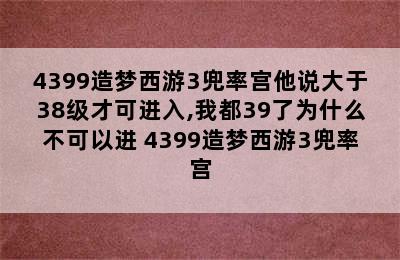 4399造梦西游3兜率宫他说大于38级才可进入,我都39了为什么不可以进 4399造梦西游3兜率宫